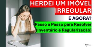 HERDEI UM IMÓVEL IRREGULAR: E AGORA? Passo a Passo para Resolver Inventário e Regularização